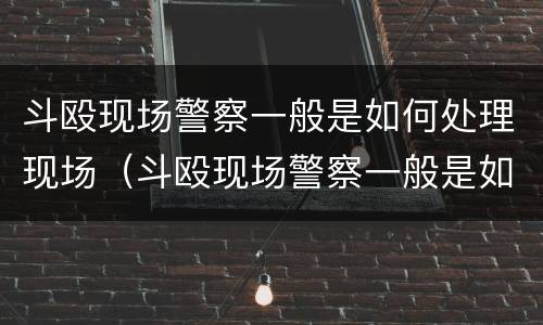 斗殴现场警察一般是如何处理现场（斗殴现场警察一般是如何处理现场人员）