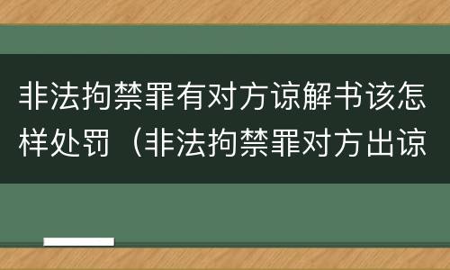 非法拘禁罪有对方谅解书该怎样处罚（非法拘禁罪对方出谅解书了）