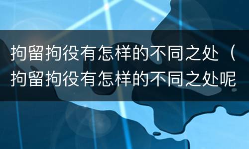 拘留拘役有怎样的不同之处（拘留拘役有怎样的不同之处呢）