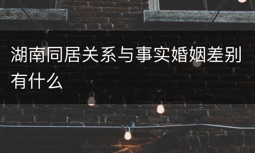 湖南同居关系与事实婚姻差别有什么