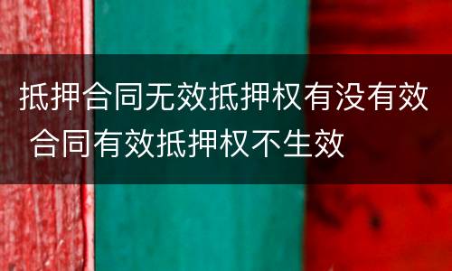 抵押合同无效抵押权有没有效 合同有效抵押权不生效