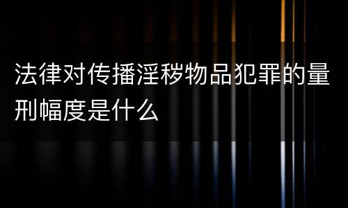法律对传播淫秽物品犯罪的量刑幅度是什么