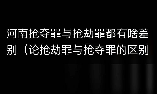河南抢夺罪与抢劫罪都有啥差别（论抢劫罪与抢夺罪的区别）