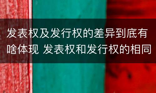 发表权及发行权的差异到底有啥体现 发表权和发行权的相同点