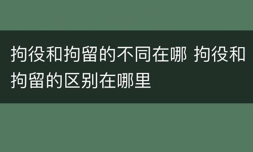 拘役和拘留的不同在哪 拘役和拘留的区别在哪里