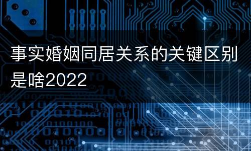 事实婚姻同居关系的关键区别是啥2022