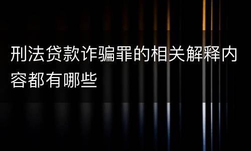刑法贷款诈骗罪的相关解释内容都有哪些