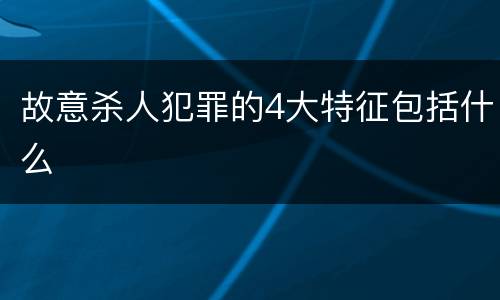 故意杀人犯罪的4大特征包括什么