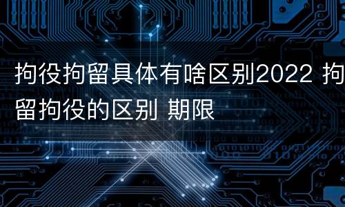 拘役拘留具体有啥区别2022 拘留拘役的区别 期限