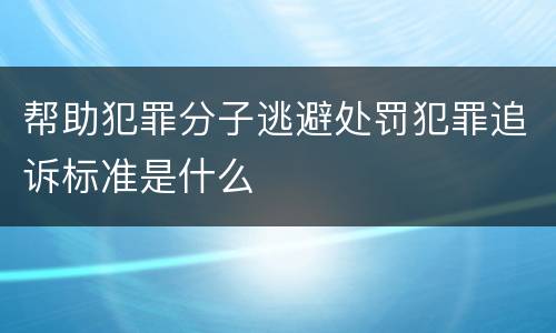帮助犯罪分子逃避处罚犯罪追诉标准是什么