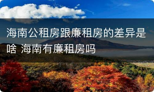 海南公租房跟廉租房的差异是啥 海南有廉租房吗