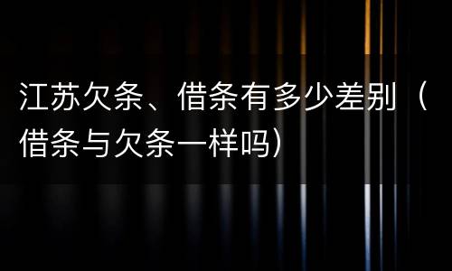 江苏欠条、借条有多少差别（借条与欠条一样吗）