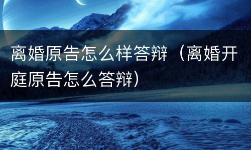 离婚原告怎么样答辩（离婚开庭原告怎么答辩）