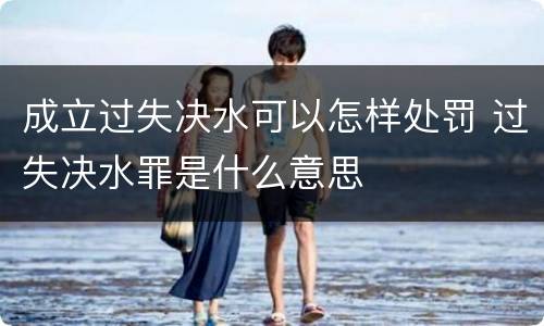 成立过失决水可以怎样处罚 过失决水罪是什么意思