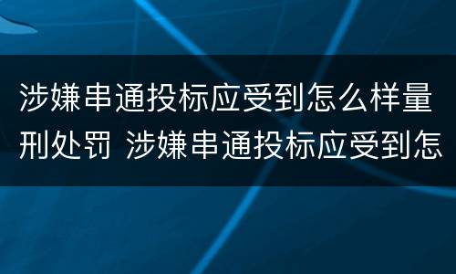 涉嫌串通投标应受到怎么样量刑处罚 涉嫌串通投标应受到怎么样量刑处罚呢