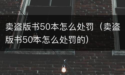 卖盗版书50本怎么处罚（卖盗版书50本怎么处罚的）