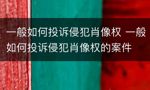 一般如何投诉侵犯肖像权 一般如何投诉侵犯肖像权的案件
