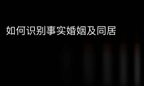 如何识别事实婚姻及同居