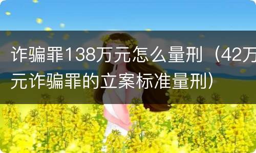 诈骗罪138万元怎么量刑（42万元诈骗罪的立案标准量刑）