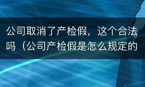 公司取消了产检假，这个合法吗（公司产检假是怎么规定的）