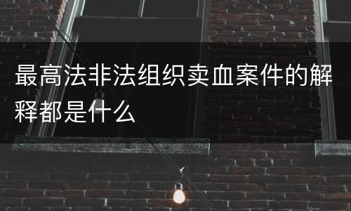 最高法非法组织卖血案件的解释都是什么