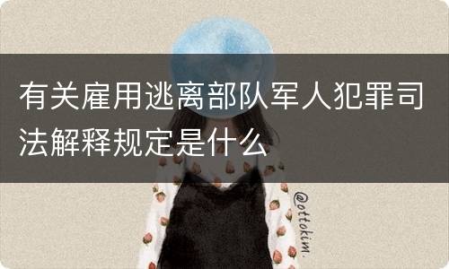 有关雇用逃离部队军人犯罪司法解释规定是什么