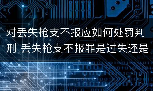 对丢失枪支不报应如何处罚判刑 丢失枪支不报罪是过失还是故意