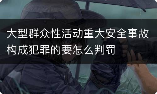 大型群众性活动重大安全事故构成犯罪的要怎么判罚