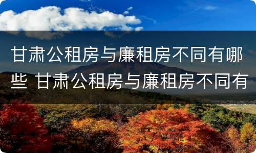甘肃公租房与廉租房不同有哪些 甘肃公租房与廉租房不同有哪些区别