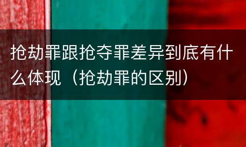 抢劫罪跟抢夺罪差异到底有什么体现（抢劫罪的区别）