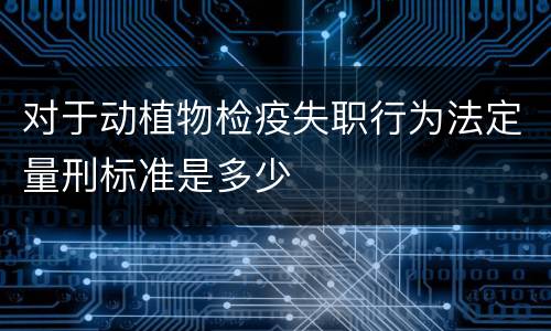 对于动植物检疫失职行为法定量刑标准是多少