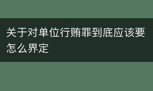 关于对单位行贿罪到底应该要怎么界定