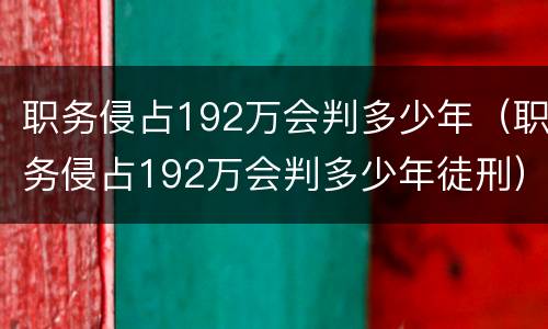职务侵占192万会判多少年（职务侵占192万会判多少年徒刑）