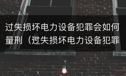 过失损坏电力设备犯罪会如何量刑（过失损坏电力设备犯罪会如何量刑呢）