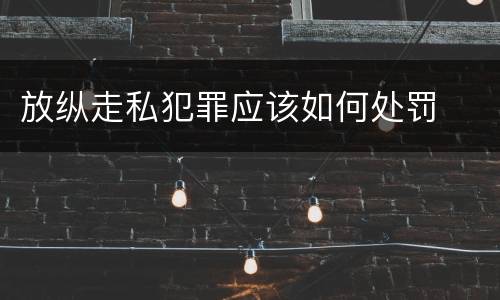 放纵走私犯罪应该如何处罚