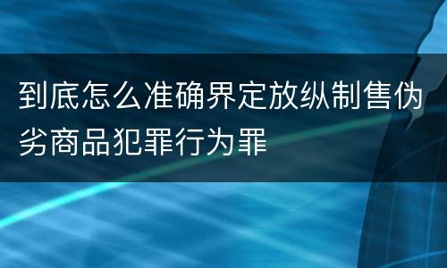 到底怎么准确界定放纵制售伪劣商品犯罪行为罪