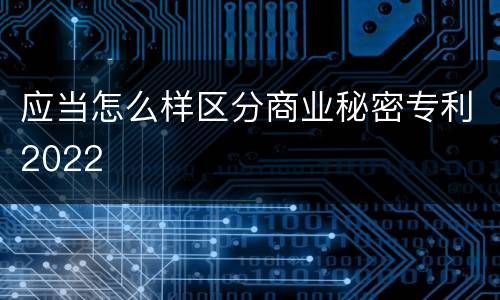 应当怎么样区分商业秘密专利2022