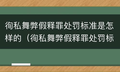 徇私舞弊假释罪处罚标准是怎样的（徇私舞弊假释罪处罚标准是怎样的呢）