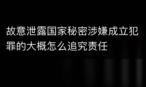 故意泄露国家秘密涉嫌成立犯罪的大概怎么追究责任