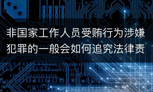 非国家工作人员受贿行为涉嫌犯罪的一般会如何追究法律责任