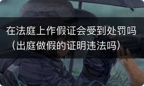 在法庭上作假证会受到处罚吗（出庭做假的证明违法吗）