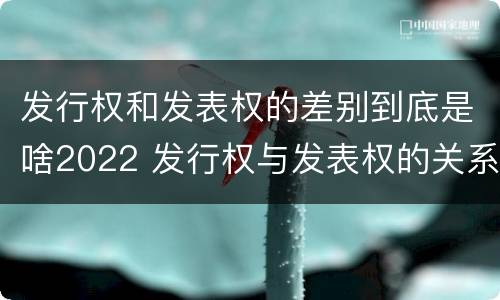 发行权和发表权的差别到底是啥2022 发行权与发表权的关系