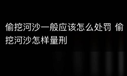 偷挖河沙一般应该怎么处罚 偷挖河沙怎样量刑