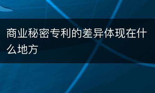 商业秘密专利的差异体现在什么地方