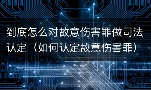到底怎么对故意伤害罪做司法认定（如何认定故意伤害罪）
