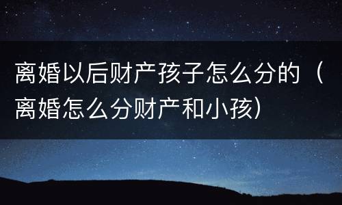 离婚以后财产孩子怎么分的（离婚怎么分财产和小孩）