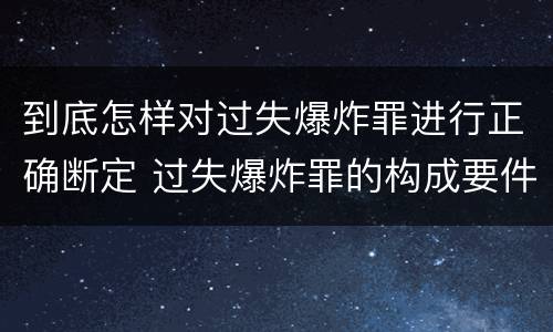 到底怎样对过失爆炸罪进行正确断定 过失爆炸罪的构成要件