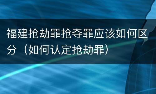 福建抢劫罪抢夺罪应该如何区分（如何认定抢劫罪）