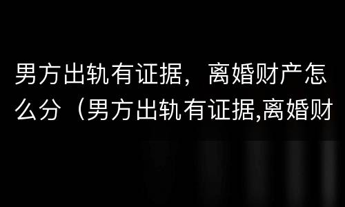 男方出轨有证据，离婚财产怎么分（男方出轨有证据,离婚财产怎么分）