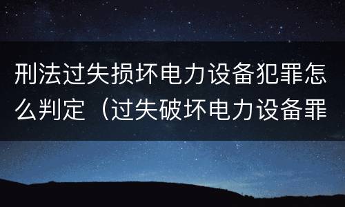 刑法过失损坏电力设备犯罪怎么判定（过失破坏电力设备罪）